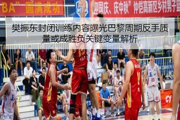 樊振东封闭训练内容曝光巴黎周期反手质量或成胜负关键变量解析
