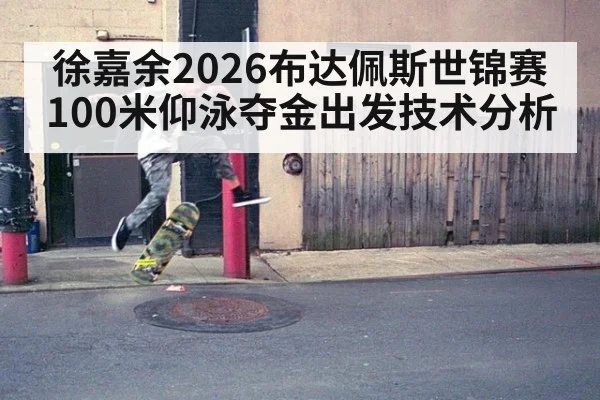 徐嘉余2026布达佩斯世锦赛100米仰泳夺金出发技术分析