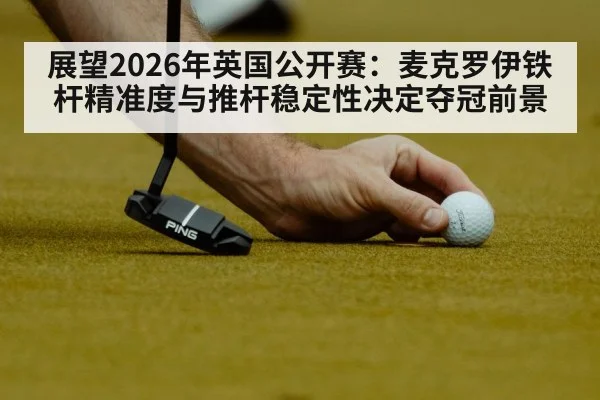 展望2026年英国公开赛：麦克罗伊铁杆精准度与推杆稳定性决定夺冠前景