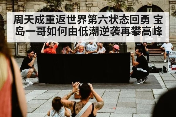 周天成重返世界第六状态回勇 宝岛一哥如何由低潮逆袭再攀高峰