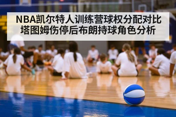 NBA凯尔特人训练营球权分配对比 塔图姆伤停后布朗持球角色分析