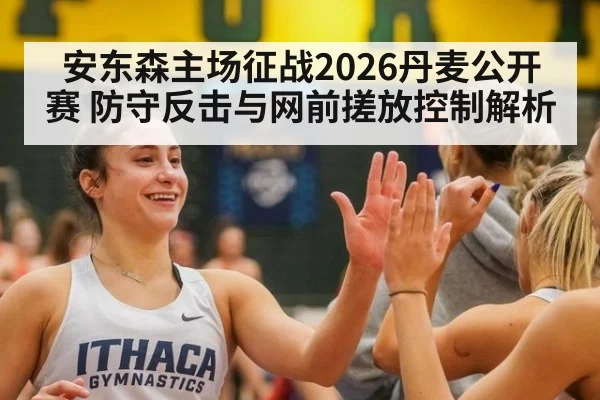 安东森主场征战2026丹麦公开赛 防守反击与网前搓放控制解析