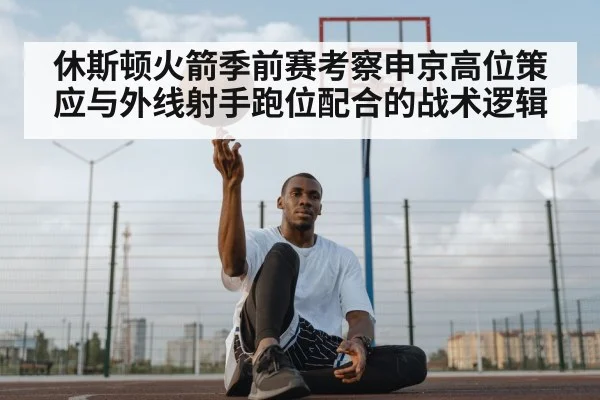 休斯顿火箭季前赛考察申京高位策应与外线射手跑位配合的战术逻辑