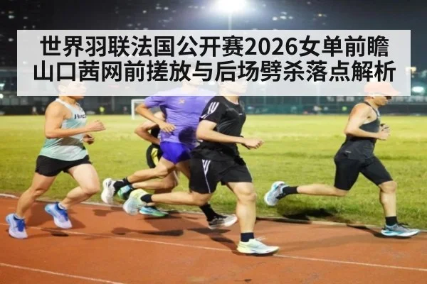 世界羽联法国公开赛2026女单前瞻 山口茜网前搓放与后场劈杀落点解析