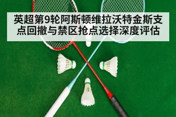 英超第9轮阿斯顿维拉沃特金斯支点回撤与禁区抢点选择深度评估