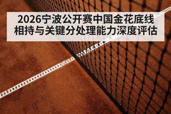 2026宁波公开赛中国金花底线相持与关键分处理能力深度评估