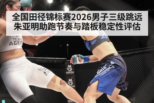 全国田径锦标赛2026男子三级跳远 朱亚明助跑节奏与踏板稳定性评估