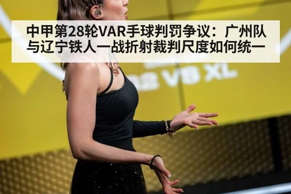 中甲第28轮VAR手球判罚争议：广州队与辽宁铁人一战折射裁判尺度如何统一