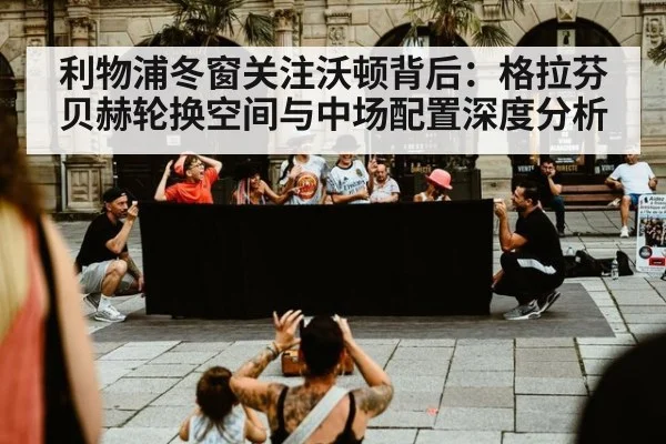 利物浦冬窗关注沃顿背后：格拉芬贝赫轮换空间与中场配置深度分析